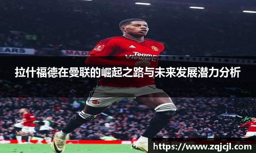 拉什福德在曼联的崛起之路与未来发展潜力分析