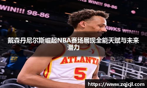 戴森丹尼尔斯崛起NBA赛场展现全能天赋与未来潜力